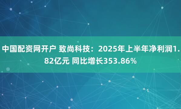 中国配资网开户 致尚科技：2025年上半年净利润1.82亿元 同比增长353.86%