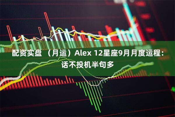 配资实盘 （月运）Alex 12星座9月月度运程：话不投机半句多