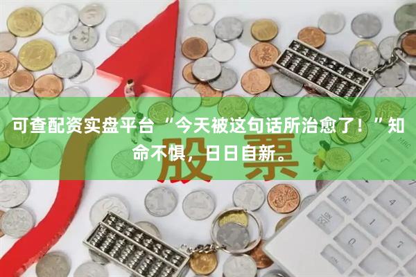 可查配资实盘平台 “今天被这句话所治愈了！”知命不惧，日日自新。