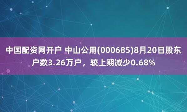 中国配资网开户 中山公用(000685)8月20日股东户数3.26万户，较上期减少0.68%