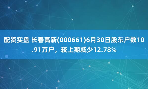 配资实盘 长春高新(000661)6月30日股东户数10.91万户，较上期减少12.78%