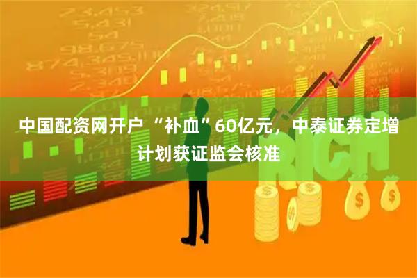 中国配资网开户 “补血”60亿元，中泰证券定增计划获证监会核准