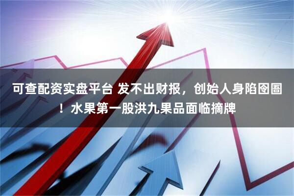 可查配资实盘平台 发不出财报，创始人身陷囹圄！水果第一股洪九果品面临摘牌
