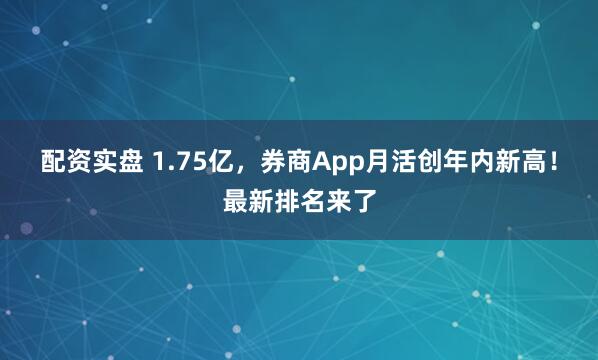 配资实盘 1.75亿，券商App月活创年内新高！最新排名来了