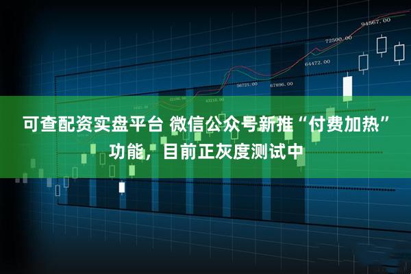 可查配资实盘平台 微信公众号新推“付费加热”功能，目前正灰度测试中