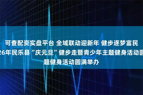 可查配资实盘平台 全域联动迎新年 健步逐梦富民乐—2026年民乐县“庆元旦”健步走暨青少年主题健身活动圆满举办