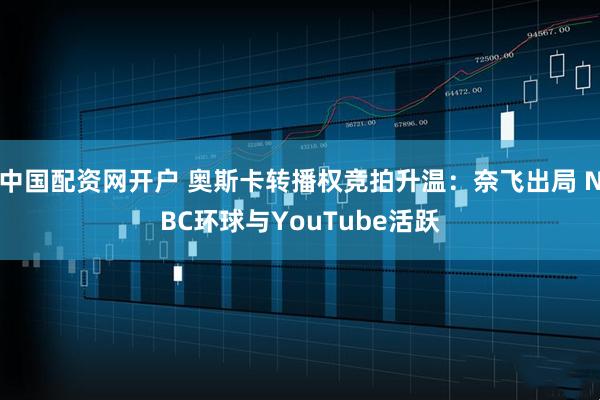 中国配资网开户 奥斯卡转播权竞拍升温：奈飞出局 NBC环球与YouTube活跃