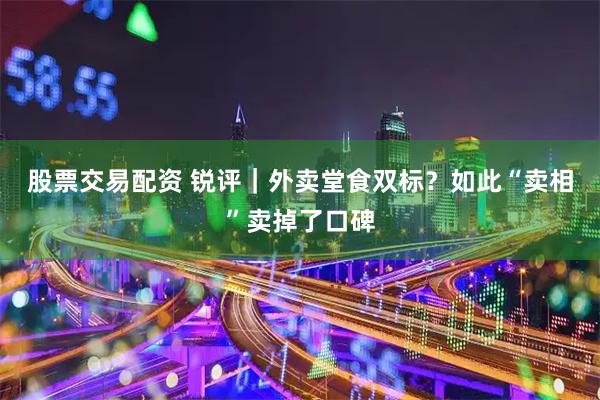 股票交易配资 锐评｜外卖堂食双标？如此“卖相”卖掉了口碑