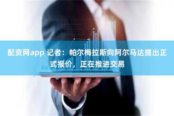 配资网app 记者：帕尔梅拉斯向阿尔马达提出正式报价，正在推进交易