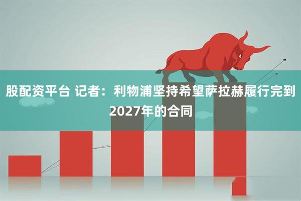 股配资平台 记者：利物浦坚持希望萨拉赫履行完到2027年的合同