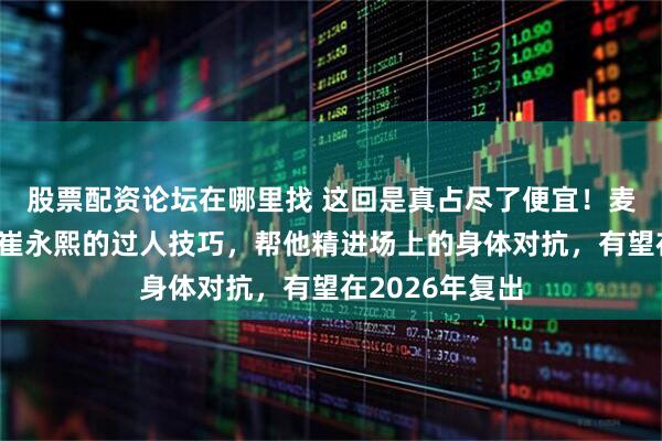 股票配资论坛在哪里找 这回是真占尽了便宜！麦考尔亲自训练崔永熙的过人技巧，帮他精进场上的身体对抗，有望在2026年复出