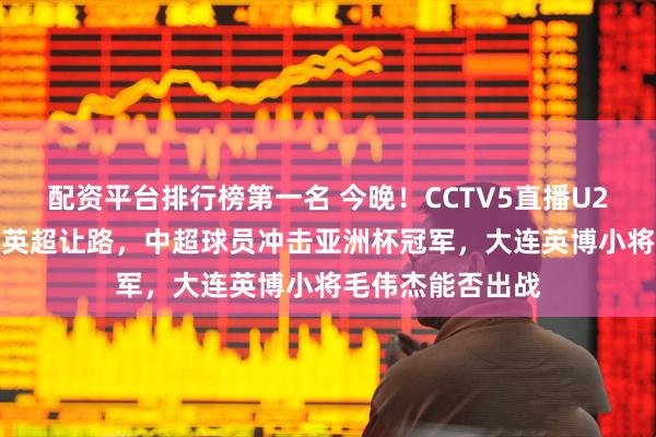 配资平台排行榜第一名 今晚！CCTV5直播U23国足PK日本，英超让路，中超球员冲击亚洲杯冠军，大连英博小将毛伟杰能否出战