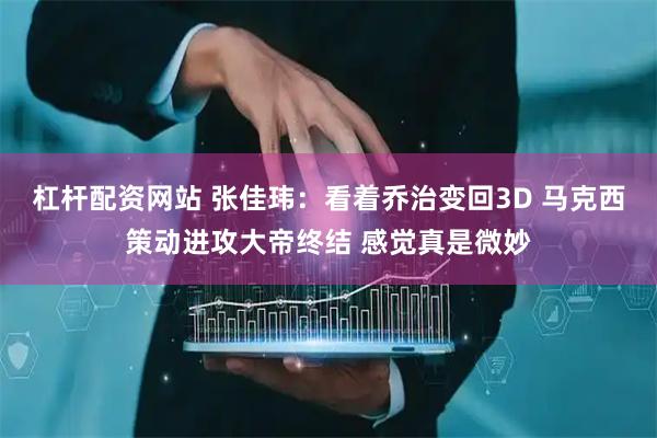 杠杆配资网站 张佳玮：看着乔治变回3D 马克西策动进攻大帝终结 感觉真是微妙