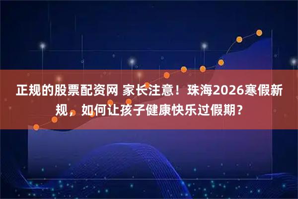 正规的股票配资网 家长注意！珠海2026寒假新规，如何让孩子健康快乐过假期？