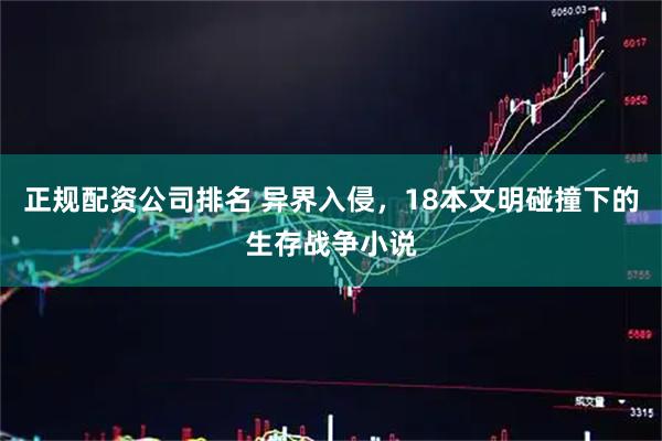 正规配资公司排名 异界入侵，18本文明碰撞下的生存战争小说