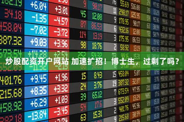 炒股配资开户网站 加速扩招！博士生，过剩了吗？