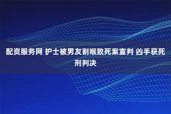 配资服务网 护士被男友割喉致死案宣判 凶手获死刑判决
