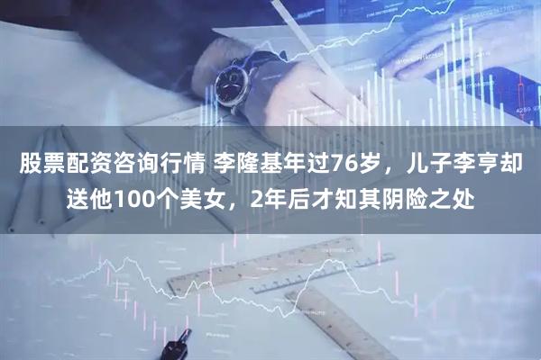 股票配资咨询行情 李隆基年过76岁，儿子李亨却送他100个美女，2年后才知其阴险之处