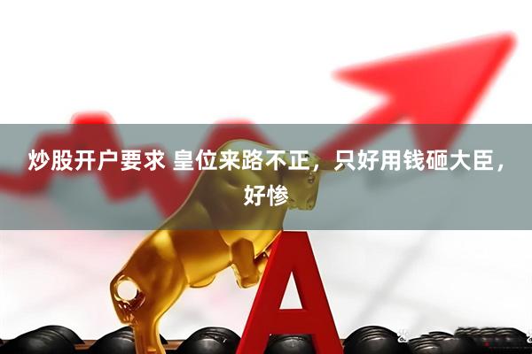 炒股开户要求 皇位来路不正，只好用钱砸大臣，好惨