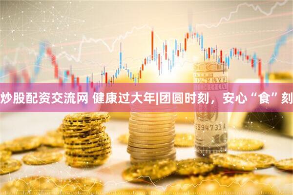 炒股配资交流网 健康过大年|团圆时刻，安心“食”刻