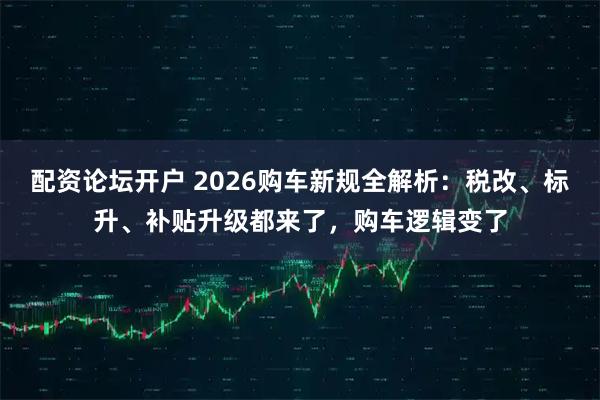 配资论坛开户 2026购车新规全解析：税改、标升、补贴升级都来了，购车逻辑变了