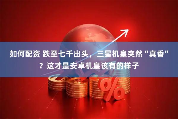 如何配资 跌至七千出头，三星机皇突然“真香”？这才是安卓机皇该有的样子