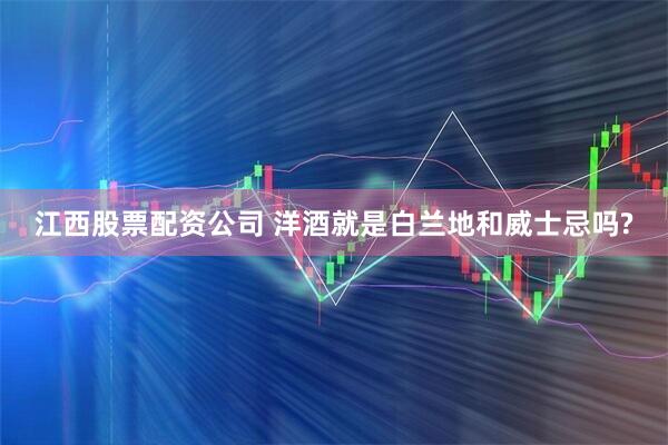 江西股票配资公司 洋酒就是白兰地和威士忌吗?