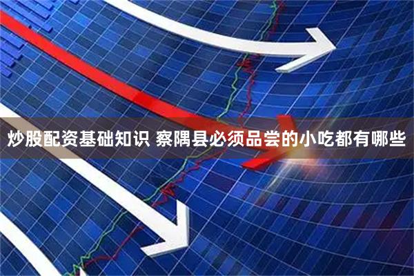炒股配资基础知识 察隅县必须品尝的小吃都有哪些