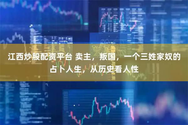 江西炒股配资平台 卖主，叛国，一个三姓家奴的占卜人生，从历史看人性