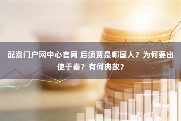 配资门户网中心官网 后须贾是哪国人？为何要出使于秦？有何典故？