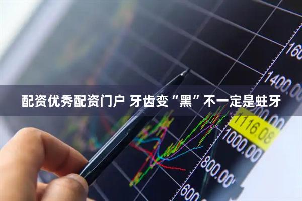 配资优秀配资门户 牙齿变“黑”不一定是蛀牙