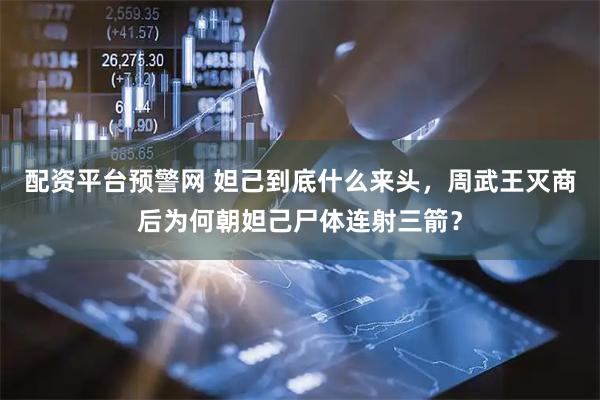 配资平台预警网 妲己到底什么来头，周武王灭商后为何朝妲己尸体连射三箭？