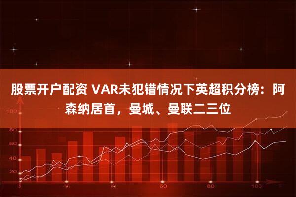 股票开户配资 VAR未犯错情况下英超积分榜：阿森纳居首，曼城、曼联二三位