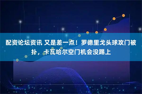 配资论坛资讯 又是差一点！罗德里戈头球攻门被扑，卡瓦哈尔空门机会没踢上