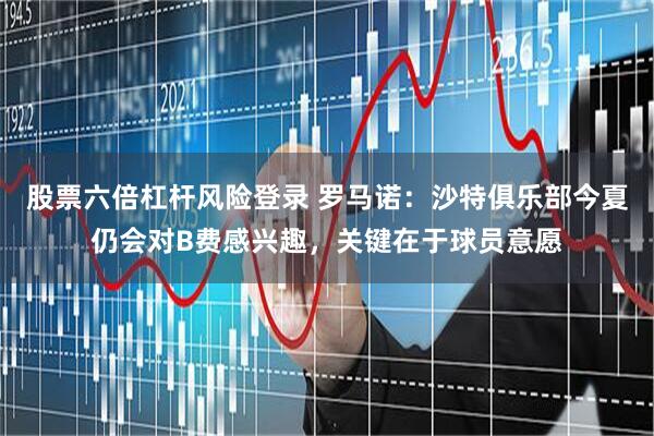 股票六倍杠杆风险登录 罗马诺：沙特俱乐部今夏仍会对B费感兴趣，关键在于球员意愿