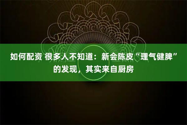 如何配资 很多人不知道：新会陈皮“理气健脾”的发现，其实来自厨房