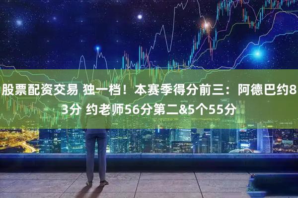 股票配资交易 独一档！本赛季得分前三：阿德巴约83分 约老师56分第二&5个55分