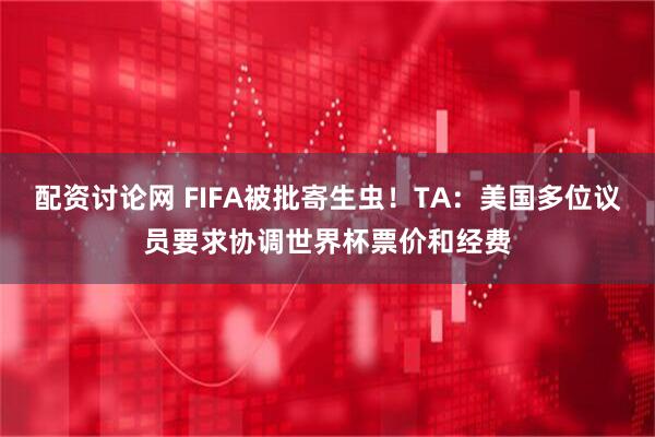 配资讨论网 FIFA被批寄生虫！TA：美国多位议员要求协调世界杯票价和经费