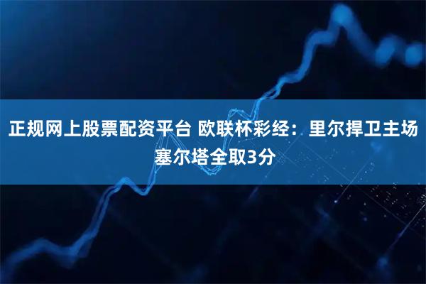 正规网上股票配资平台 欧联杯彩经：里尔捍卫主场 塞尔塔全取3分