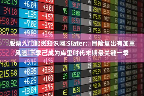 股票入门配资知识网 Slater：冒险复出有加重风险 下季已成为库里时代末期最关键一季