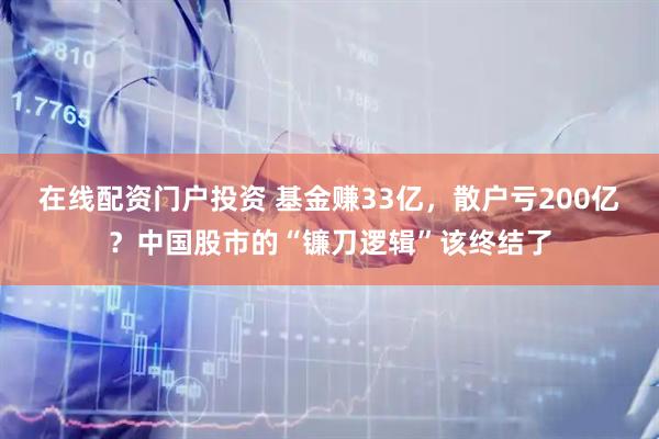 在线配资门户投资 基金赚33亿，散户亏200亿？中国股市的“镰刀逻辑”该终结了