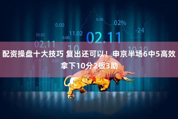 配资操盘十大技巧 复出还可以！申京半场6中5高效拿下10分2板3助