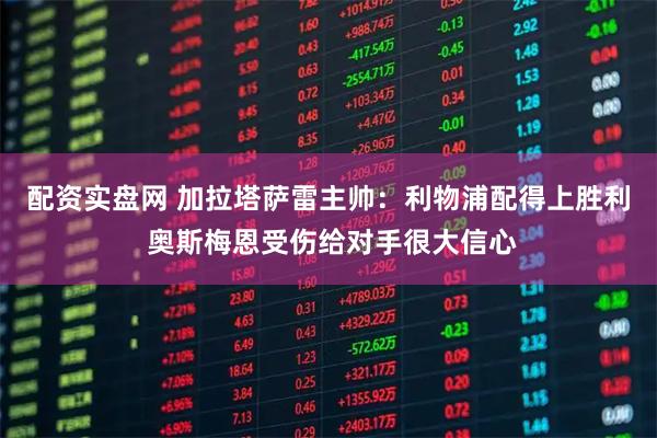 配资实盘网 加拉塔萨雷主帅：利物浦配得上胜利 奥斯梅恩受伤给对手很大信心