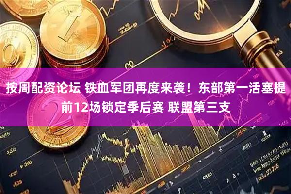 按周配资论坛 铁血军团再度来袭！东部第一活塞提前12场锁定季后赛 联盟第三支
