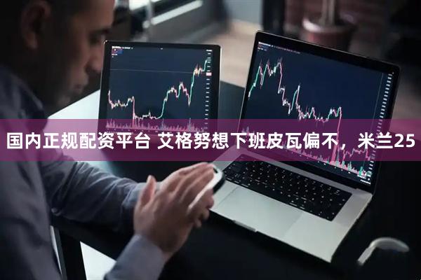 国内正规配资平台 艾格努想下班皮瓦偏不，米兰25