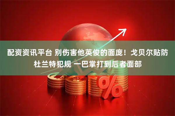 配资资讯平台 别伤害他英俊的面庞！戈贝尔贴防杜兰特犯规 一巴掌打到后者面部