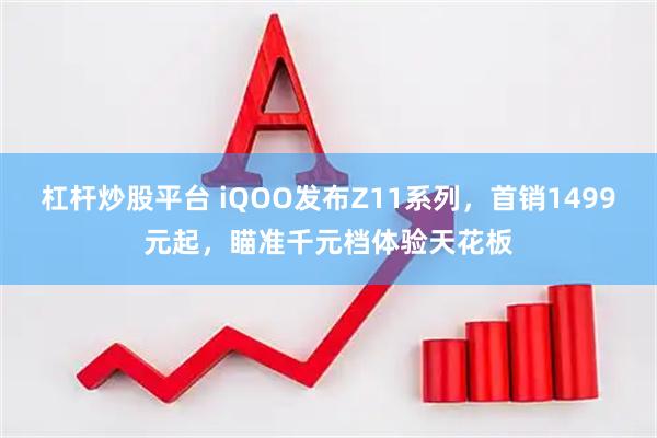 杠杆炒股平台 iQOO发布Z11系列，首销1499元起，瞄准千元档体验天花板