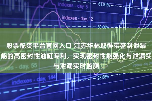 股票配资平台官网入口 江苏华林取得带密封泄漏监测功能的高密封性油缸专利，实现密封性能强化与泄漏实时监测