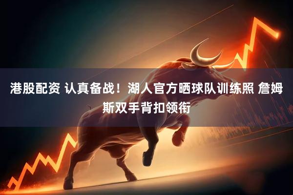 港股配资 认真备战！湖人官方晒球队训练照 詹姆斯双手背扣领衔