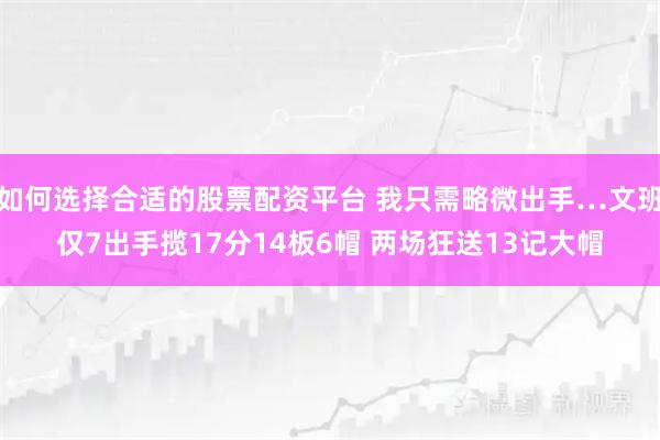 如何选择合适的股票配资平台 我只需略微出手…文班仅7出手揽17分14板6帽 两场狂送13记大帽